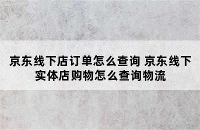 京东线下店订单怎么查询 京东线下实体店购物怎么查询物流